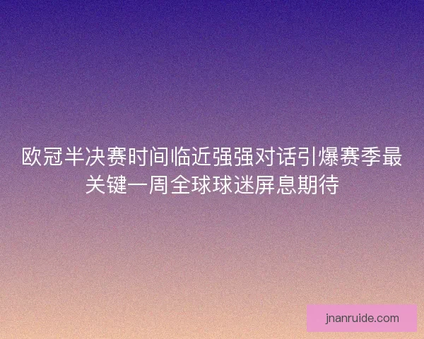 欧冠半决赛时间临近强强对话引爆赛季最关键一周全球球迷屏息期待