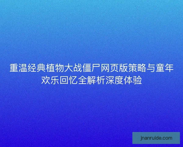 重温经典植物大战僵尸网页版策略与童年欢乐回忆全解析深度体验