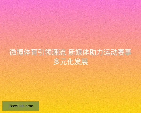 微博体育引领潮流 新媒体助力运动赛事多元化发展